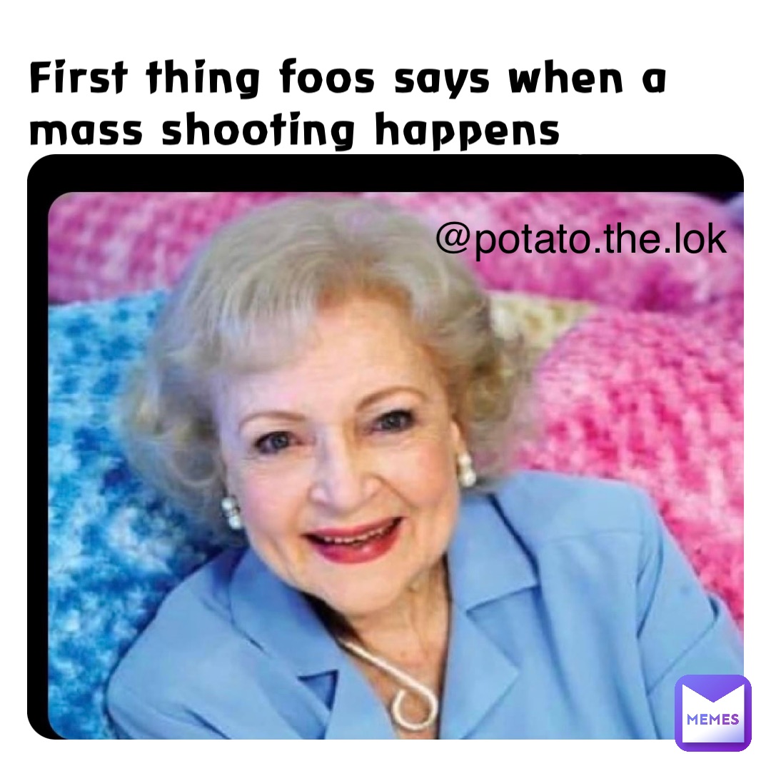 First thing foos says when a mass shooting happens potato.the.lok