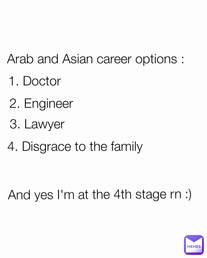 2. Engineer  4. Disgrace to the family  Arab and Asian career options : 1. Doctor
 And yes I'm at the 4th stage rn :) 3. Lawyer 