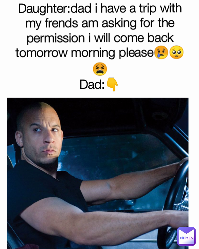 Daughter:dad i have a trip with my frends am asking for the permission i will come back tomorrow morning please😢🥺😫
Dad:👇