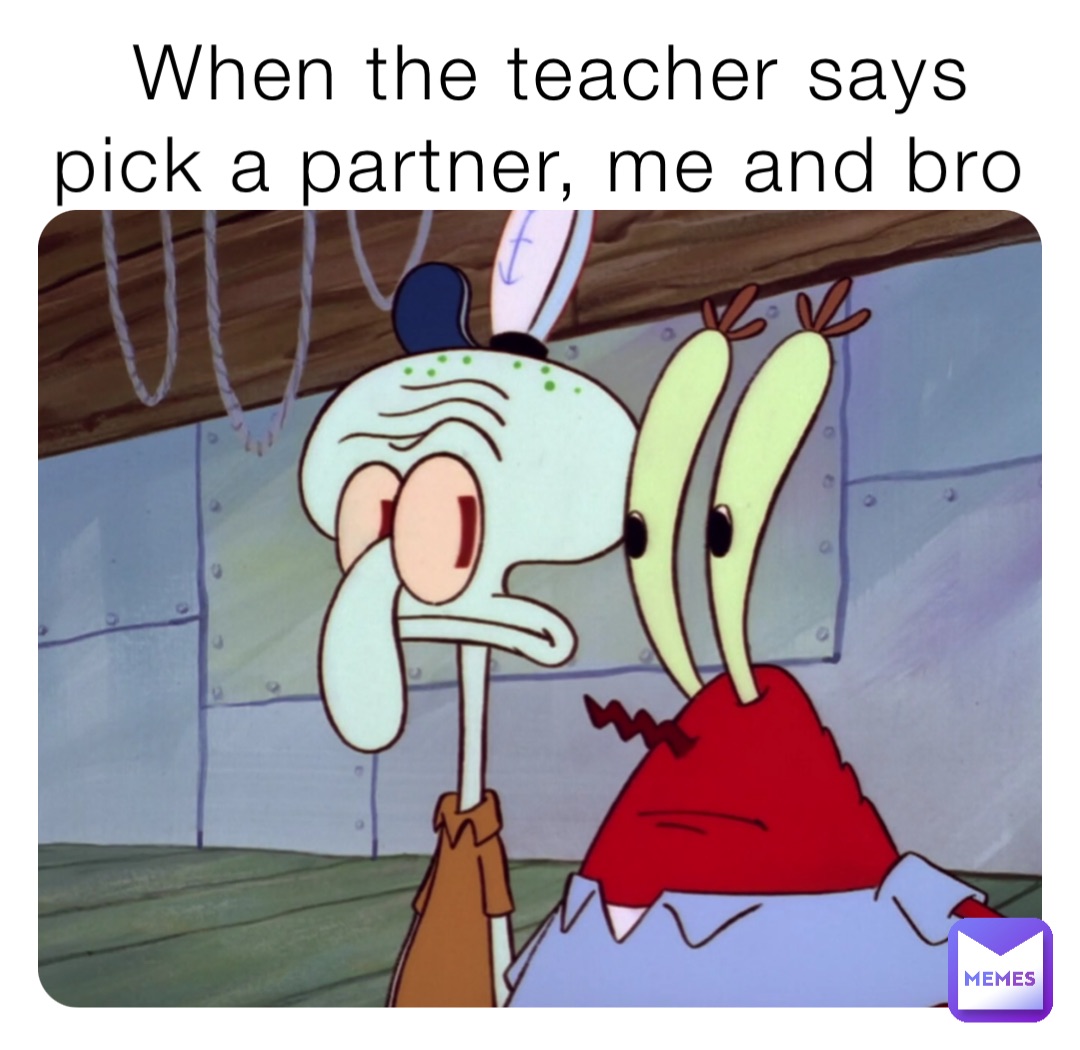 When the teacher says pick a partner, me and bro