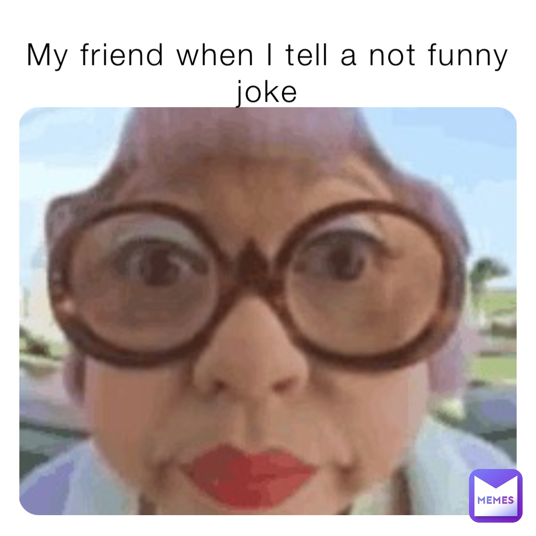 My friend when I tell a not funny joke