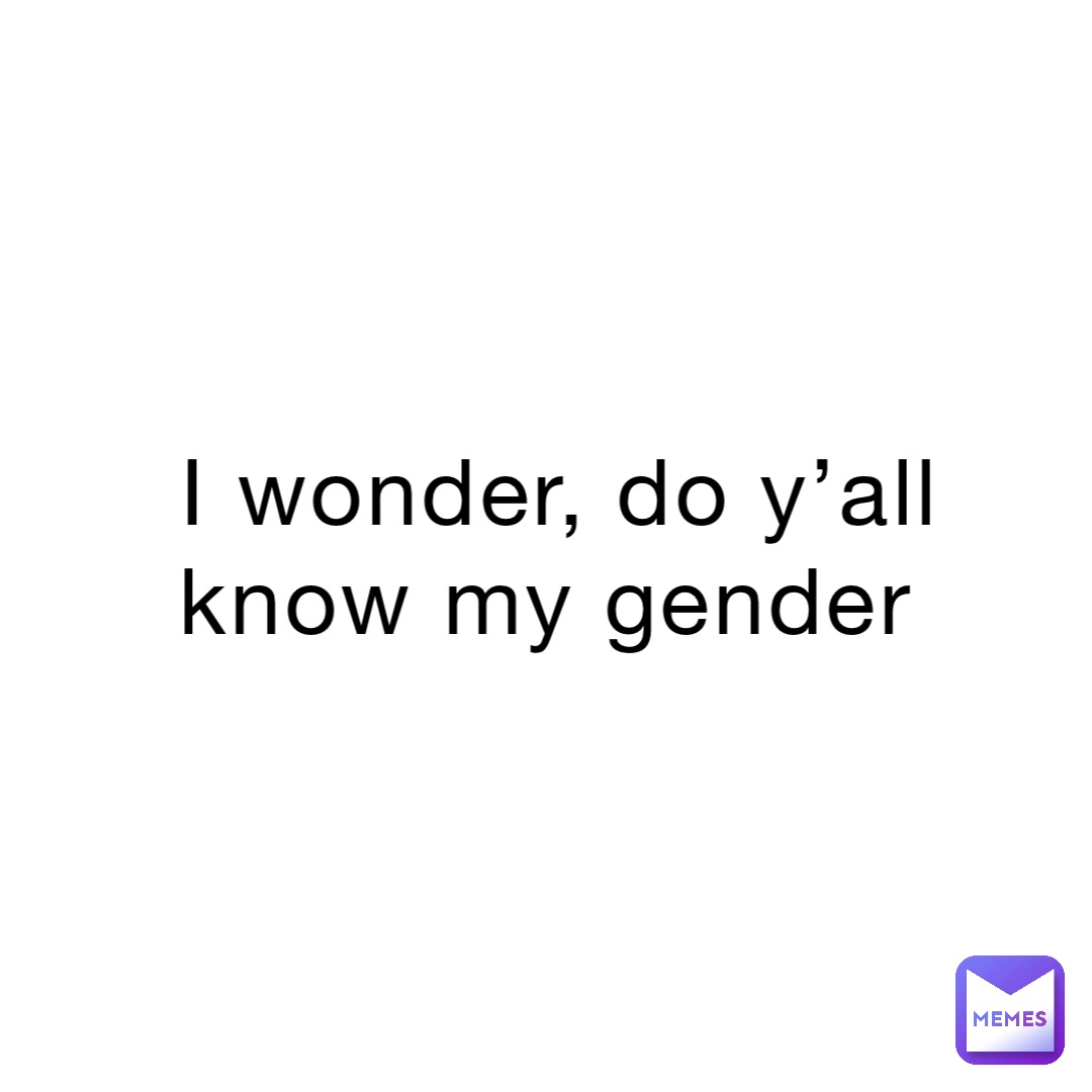 I wonder, do y’all know my gender