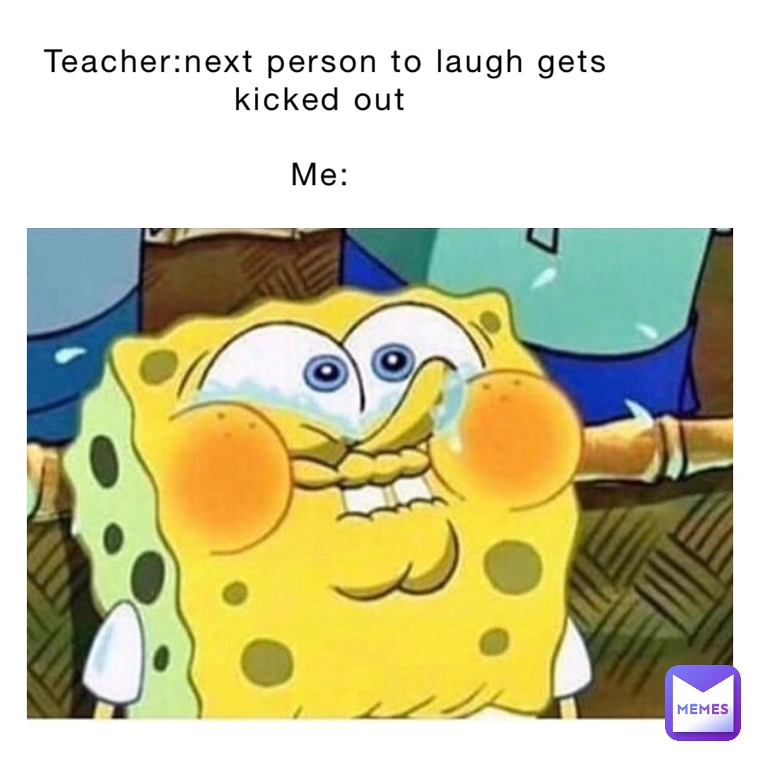 Teacher:next person to laugh gets kicked out

Me: