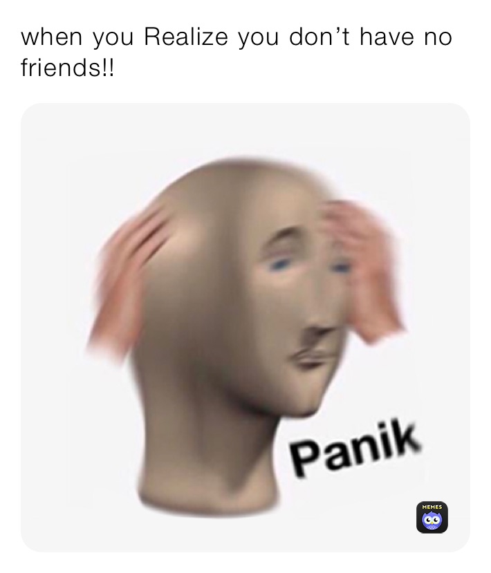 when you Realize you don’t have no friends!!￼