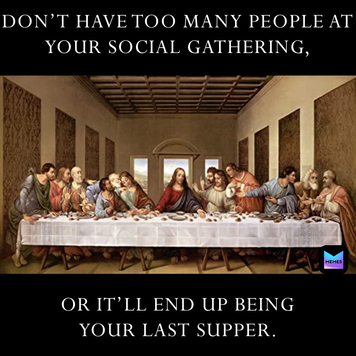 DON’T HAVE TOO MANY PEOPLE AT YOUR SOCIAL GATHERING, OR IT’LL END UP BEING
YOUR LAST SUPPER. 