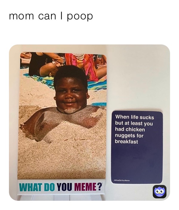 mom can I poop 
