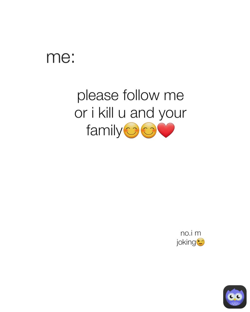 no.i m joking😉 me: please follow me or i kill u and your family😊😊❤