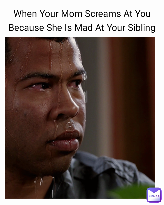 When Your Mom Screams At You Because She Is Mad At Your Sibling