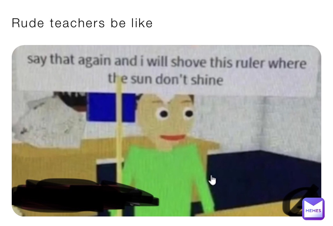 Rude teachers be like