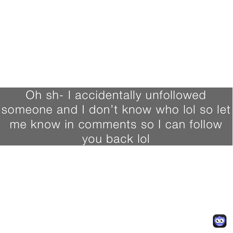 Oh sh- I accidentally unfollowed someone and I don’t know who lol so let me know in comments so I can follow you back lol