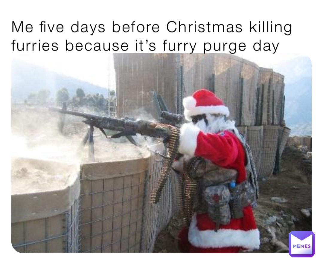 Me five days before Christmas killing furries because it’s furry purge day