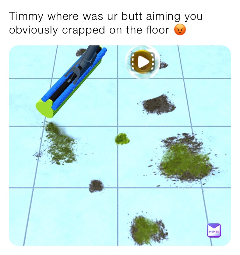 Timmy where was ur butt aiming you obviously crapped on the floor 😡