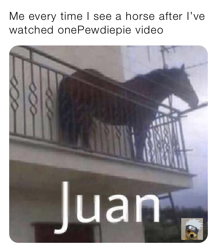 Me every time I see a horse after I’ve watched onePewdiepie video