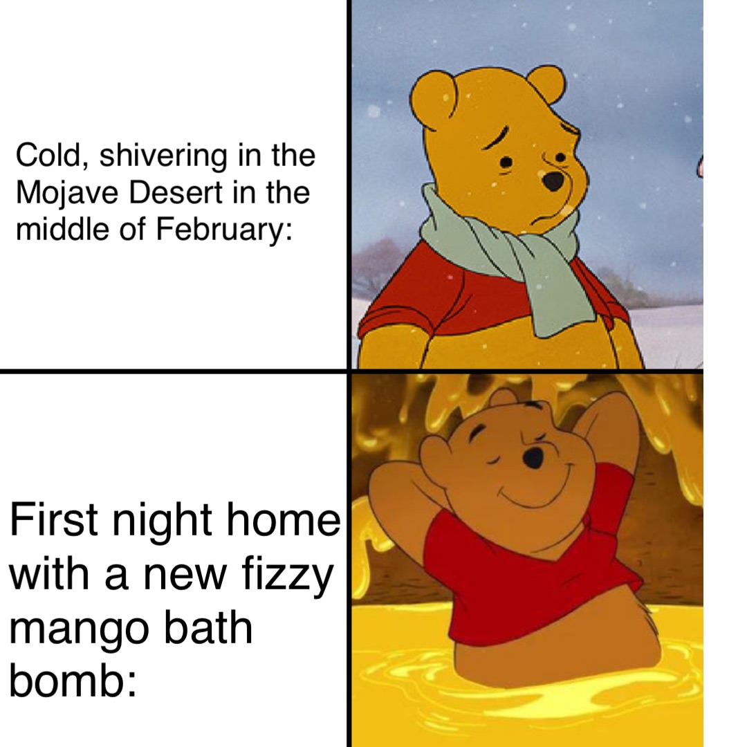 Cold, shivering in the 
Mojave Desert in the 
middle of February: First night home with a new fizzy mango bath bomb:
