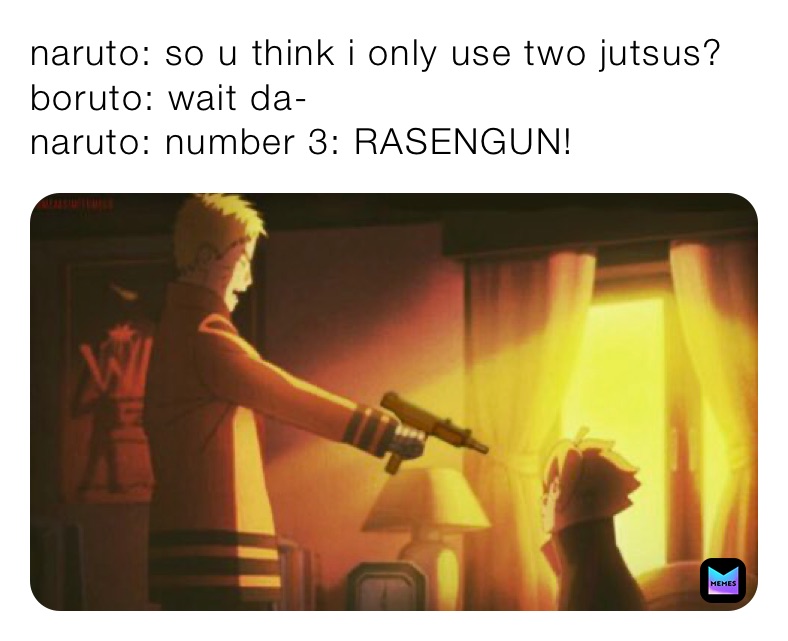 naruto: so u think i only use two jutsus?
boruto: wait da-
naruto: number 3: RASENGUN!