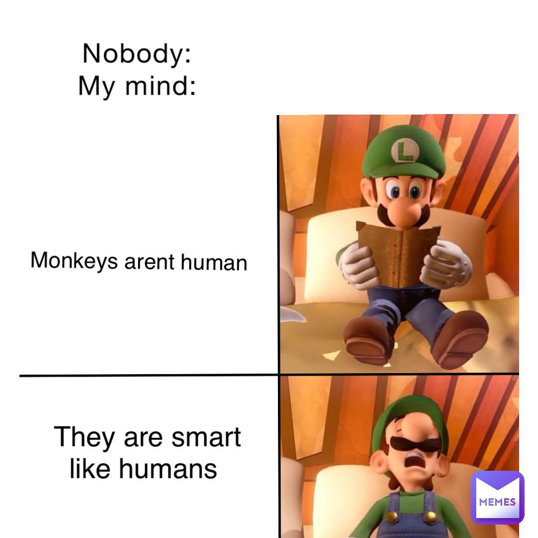 Nobody:
My mind: Monkeys arent human They are smart like humans