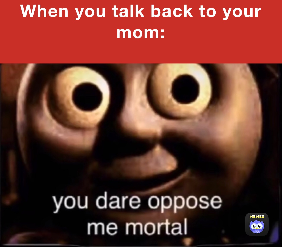 When you talk back to your mom:
