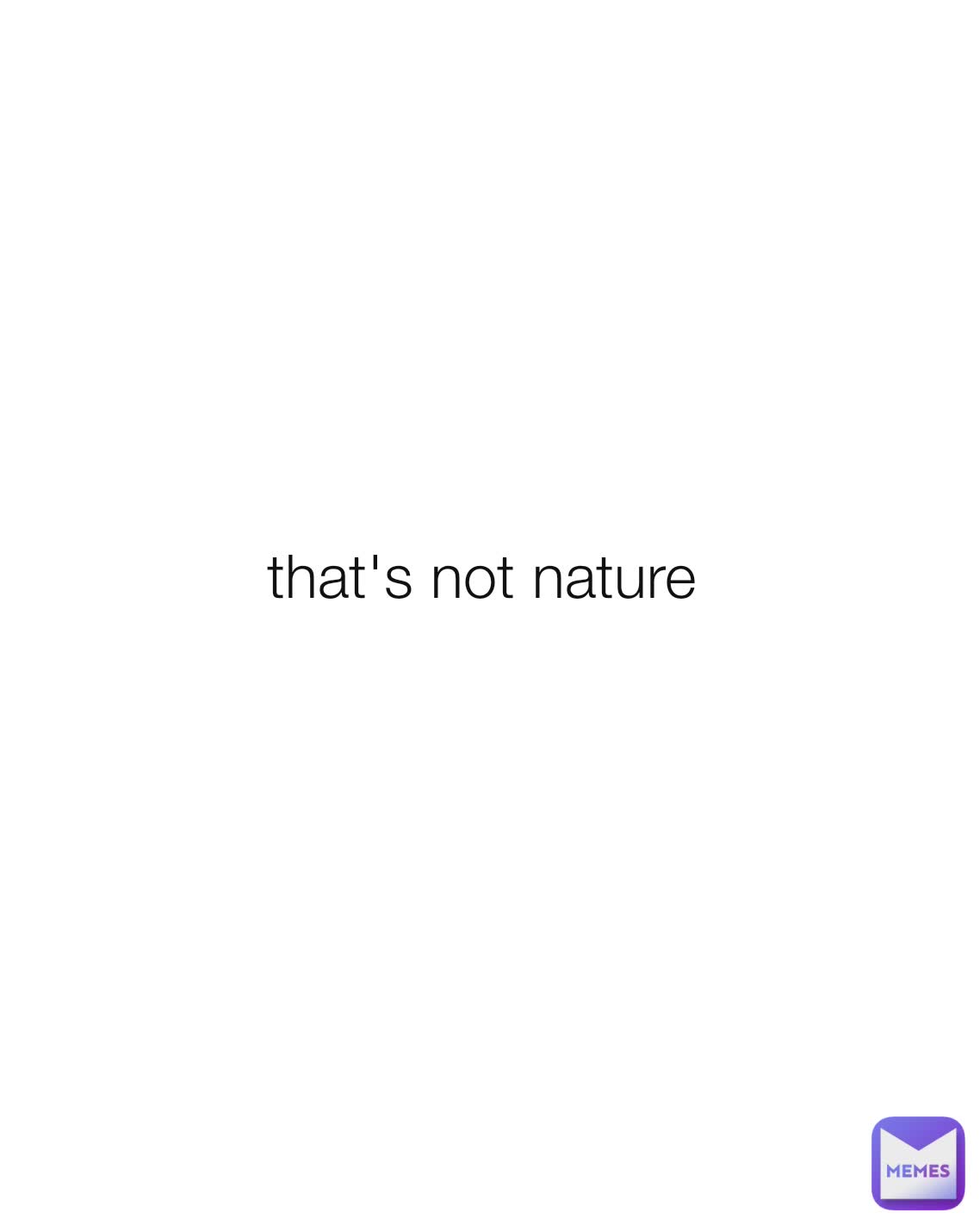 
that's not nature 

