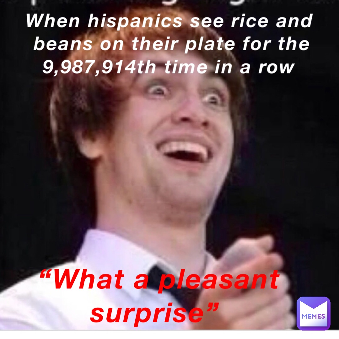 “What a pleasant surprise” When hispanics see rice and beans on their plate for the 9,987,914th time in a row