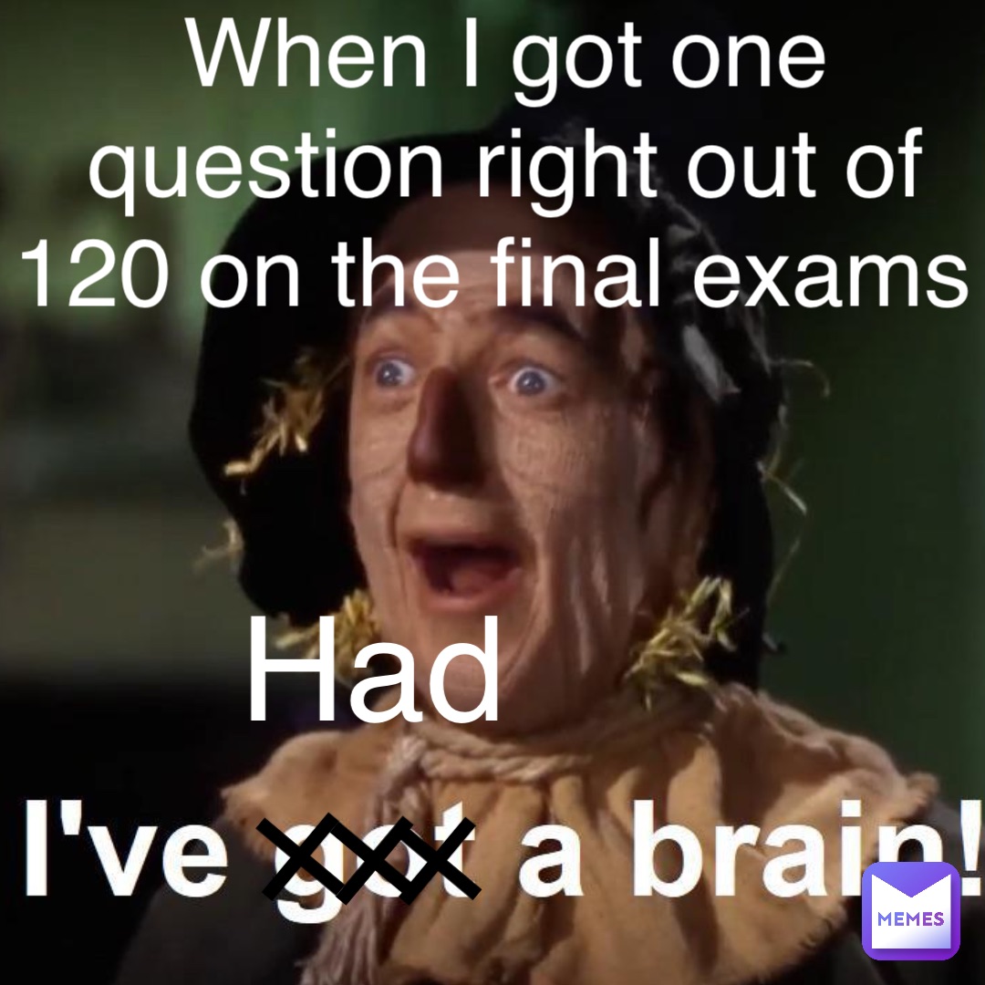 + Had + + When I got one question right out of 120 on the final exams