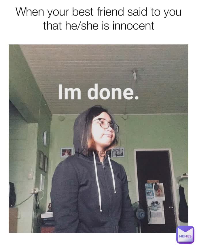 When your best friend said to you that he/she is innocent
 Kitween