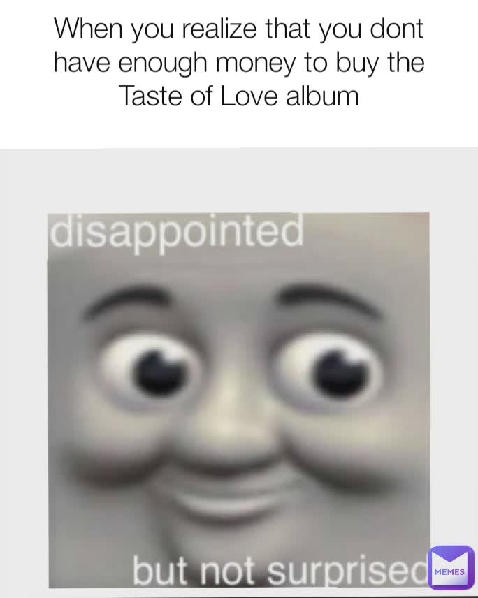 When you realize that you dont have enough money to buy the Taste of Love album