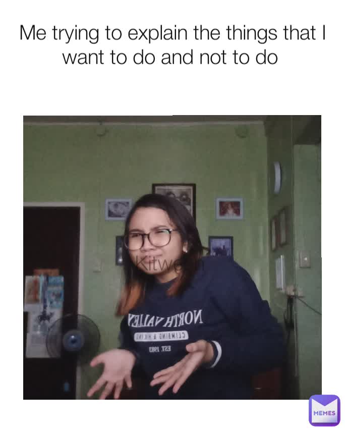 Me trying to explain the things that I want to do and not to do  Kitween