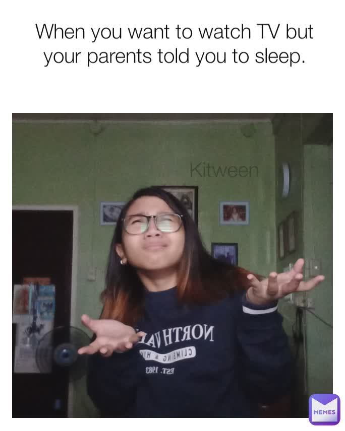 When you want to watch TV but your parents told you to sleep. Kitween