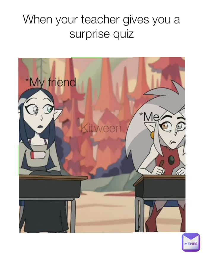 When your teacher gives you a surprise quiz *Me *My friend Kitween