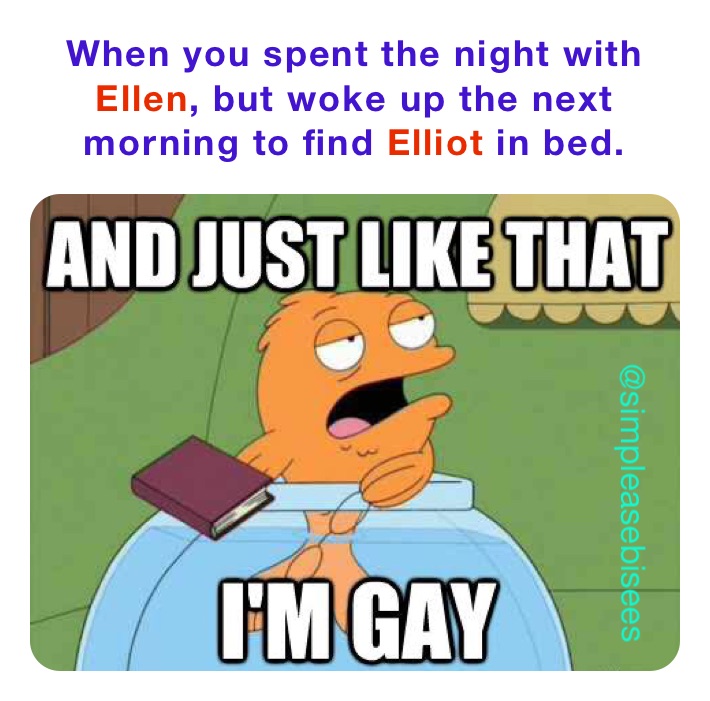 When you spent the night with Ellen, but woke up the next morning to find Elliot in bed. 