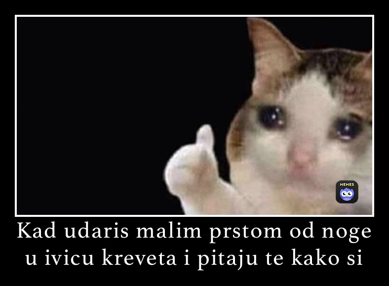 Kad udaris malim prstom od noge u ivicu kreveta i pitaju te kako si