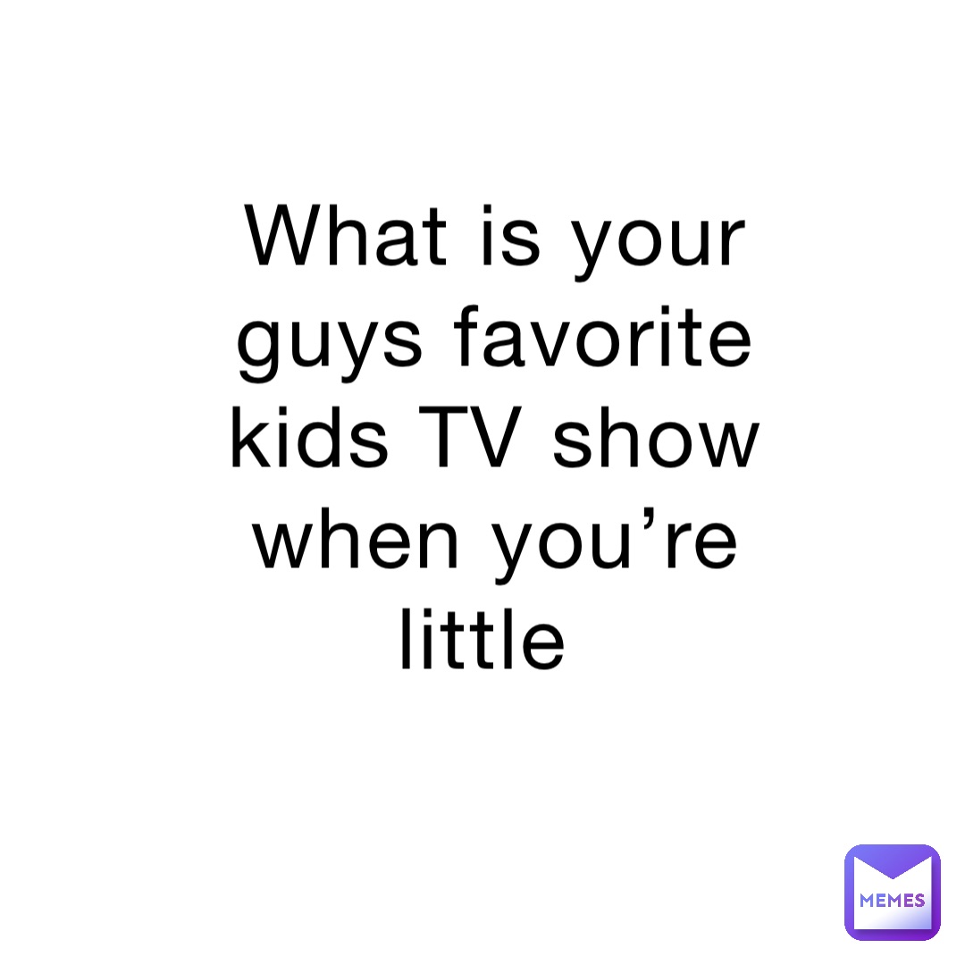 What is your guys favorite kids TV show when you’re little