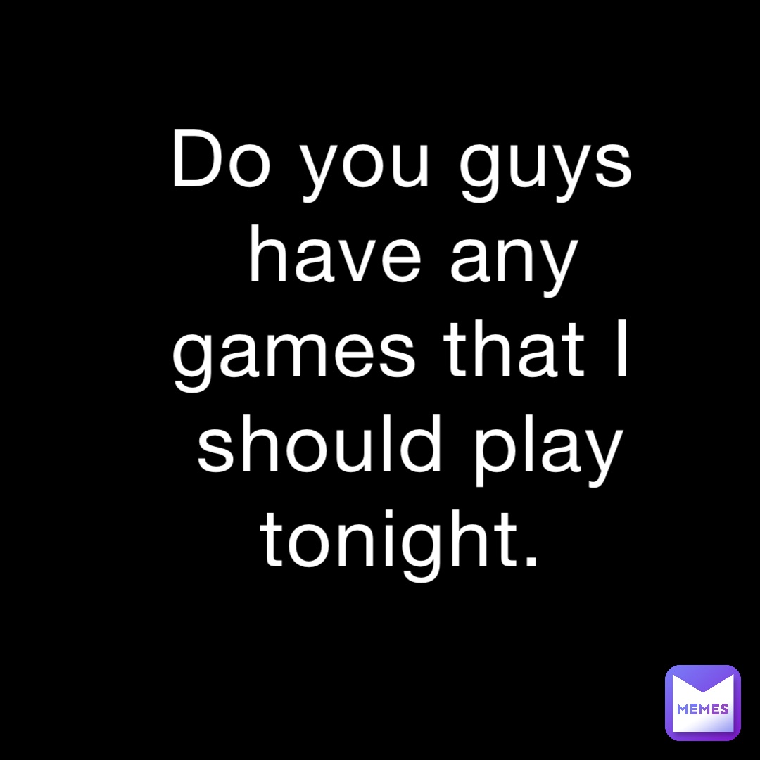 Do you guys have any games that I should play tonight.