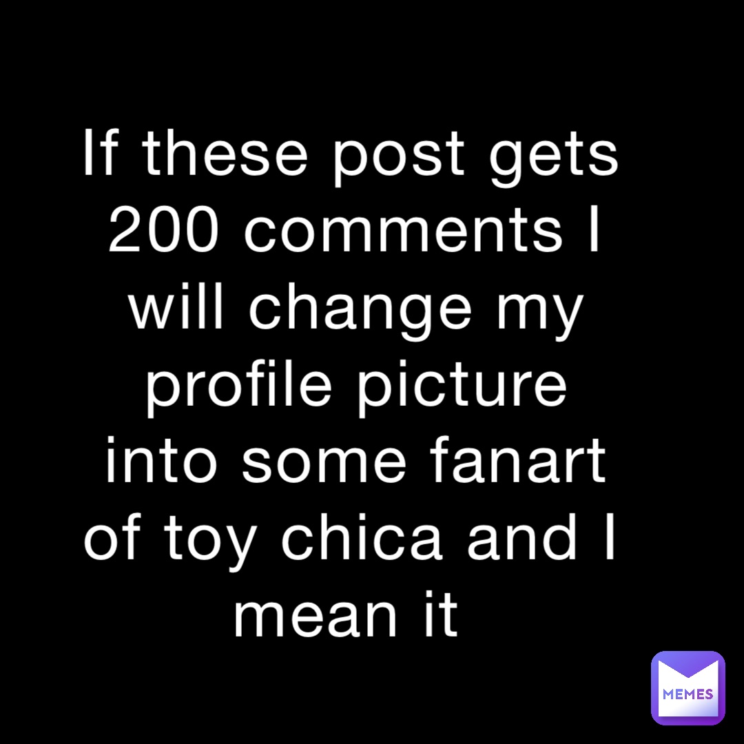 If these post gets 200 comments I will change my profile picture into some fanart of toy chica and I mean it