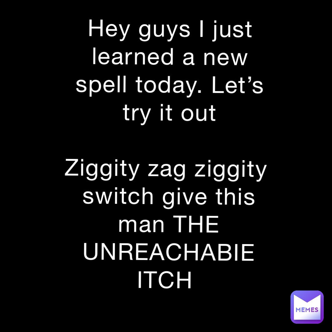 Hey guys I just learned a new spell today. Let’s try it out 

Ziggity zag ziggity switch give this man THE UNREACHABIE ITCH