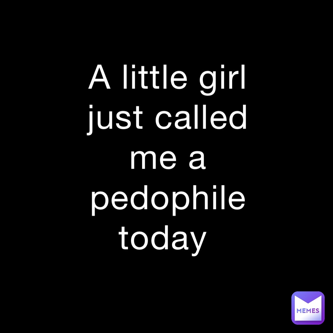 A little girl just called me a pedophile today