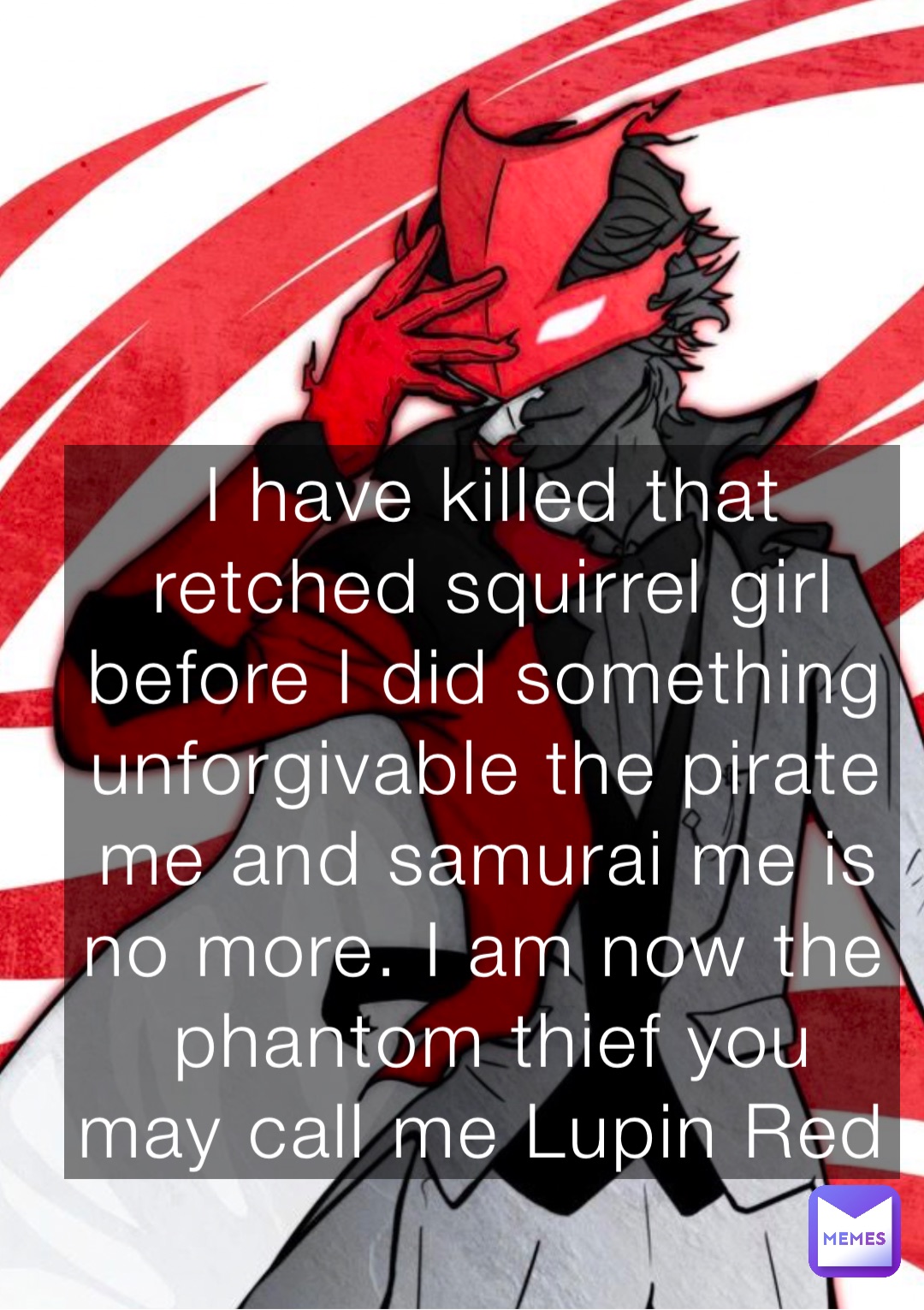 I have killed that retched squirrel girl before I did something unforgivable the pirate me and samurai me is no more. I am now the phantom thief you may call me Lupin Red