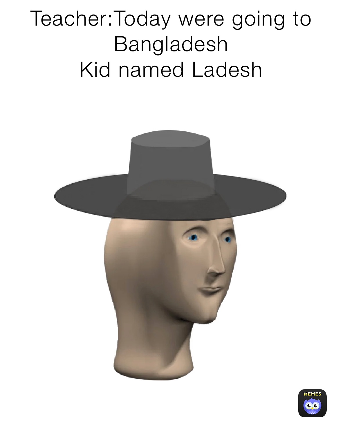 Teacher:Today were going to Bangladesh 
Kid named Ladesh