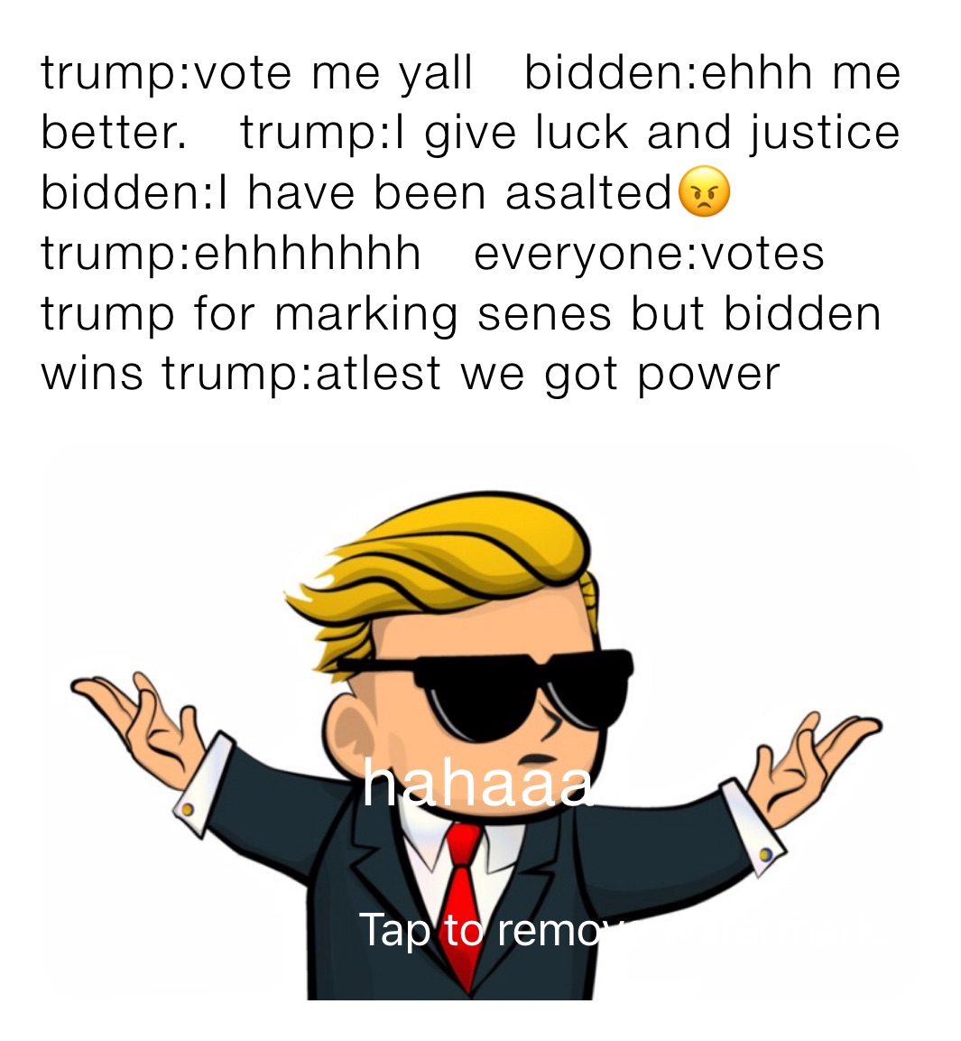 trump:vote me yall   bidden:ehhh me better.   trump:I give luck and justice   bidden:I have been asalted😠 trump:ehhhhhhh   everyone:votes trump for marking senes but bidden wins trump:atlest we got power