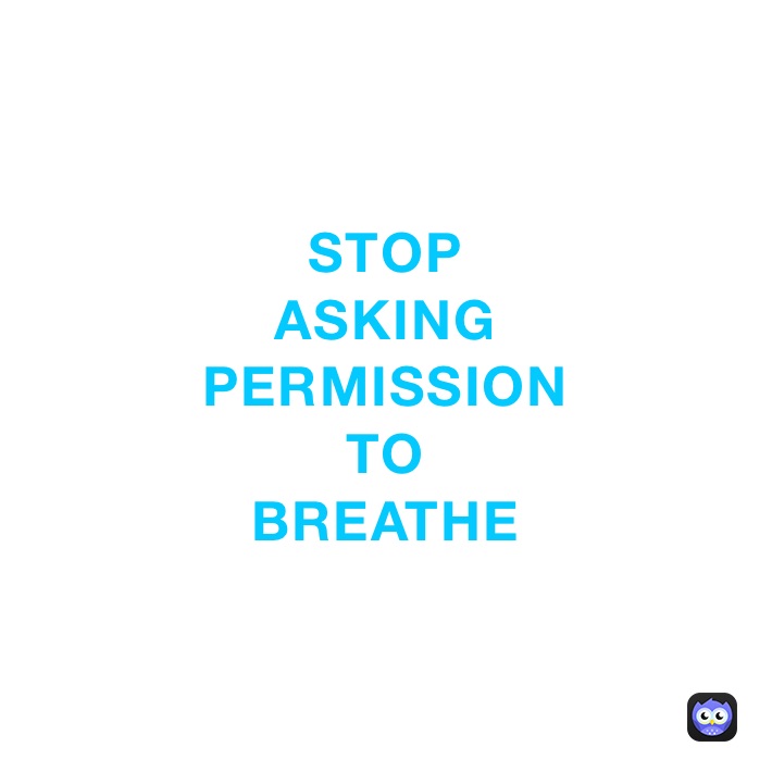 STOP
ASKING 
PERMISSION 
TO
BREATHE