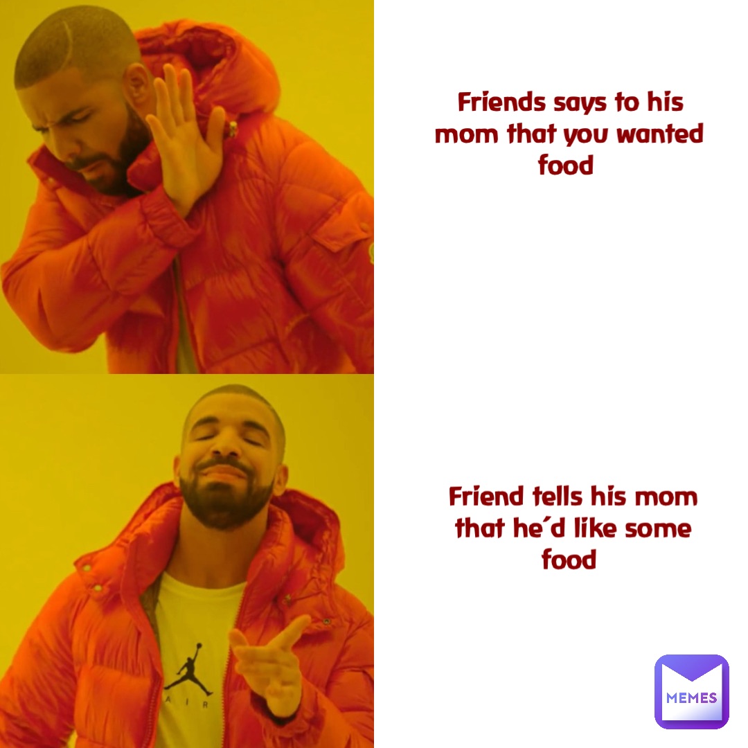 Friends says to his mom that YOU wanted food Friend tells his mom that he’d like some food