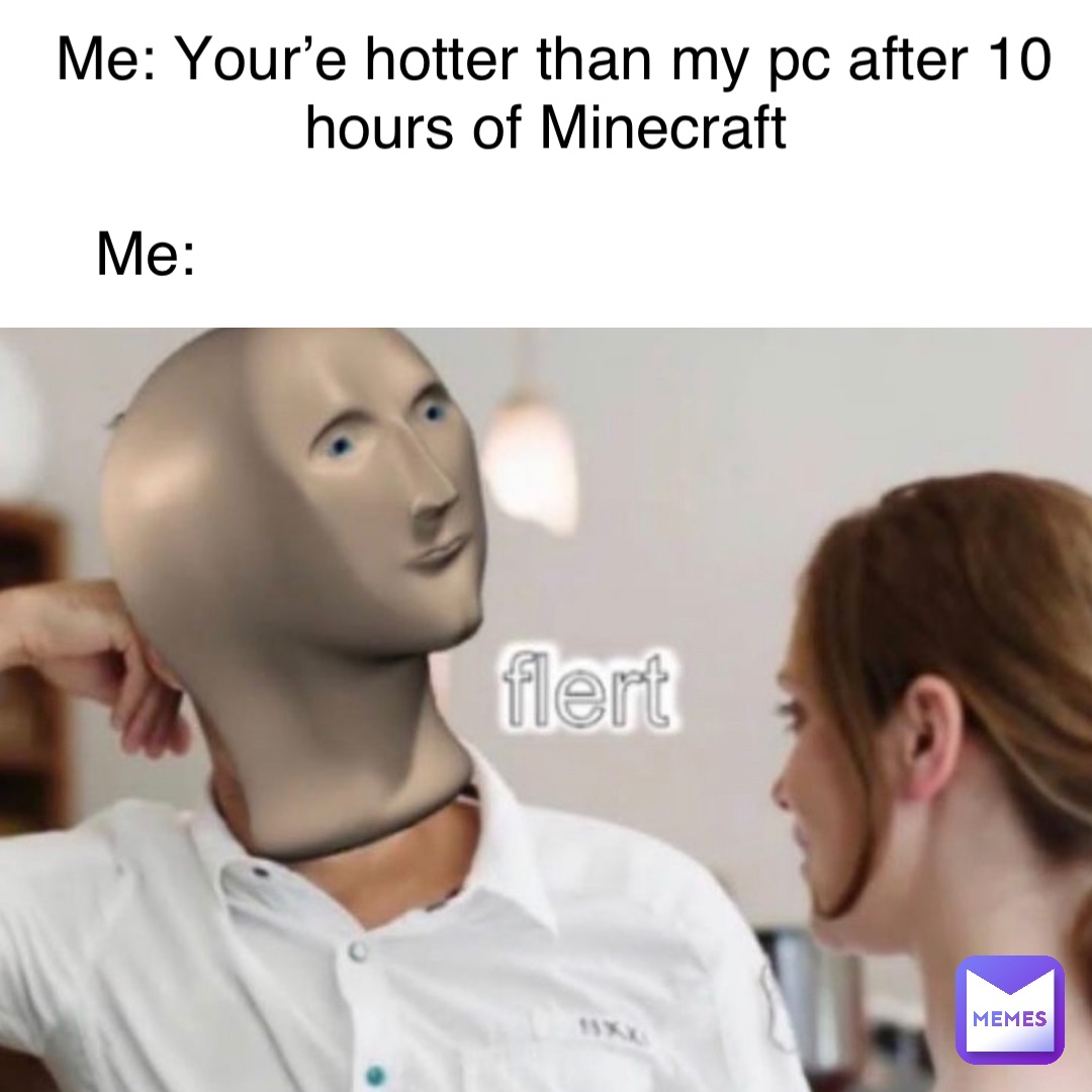 Me: Your’e hotter than my pc after 10 hours of Minecraft Me: