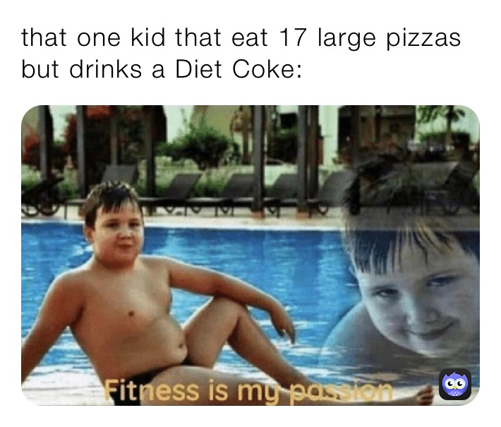 that one kid that eat 17 large pizzas but drinks a Diet Coke: