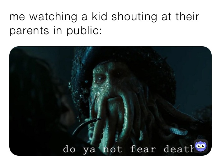 me watching a kid shouting at their parents in public: