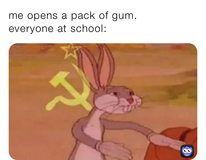 me opens a pack of gum.
everyone at school: