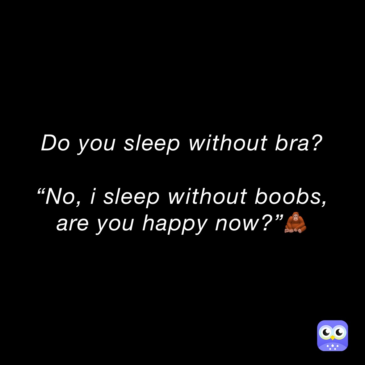 Do you sleep without bra? “No, i sleep without boobs, are you