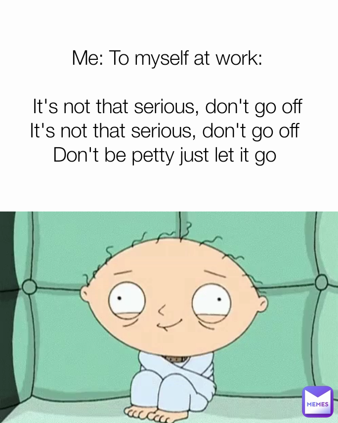 Me: To myself at work:

It's not that serious, don't go off
It's not that serious, don't go off 
Don't be petty just let it go 