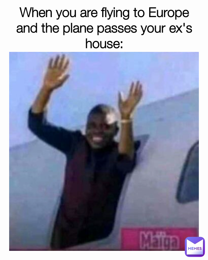 When you are flying to Europe and the plane passes your ex's house: