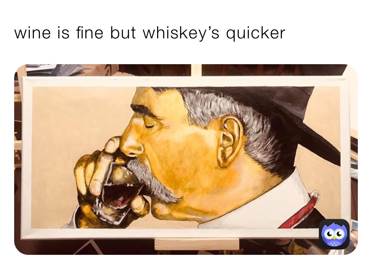 wine is fine but whiskey’s quicker 