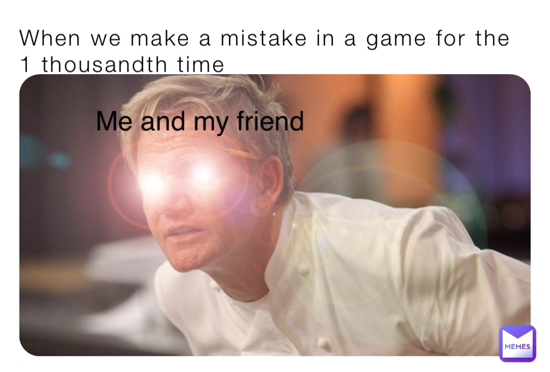 When we make a mistake in a game for the 1 thousandth time Me and my friend